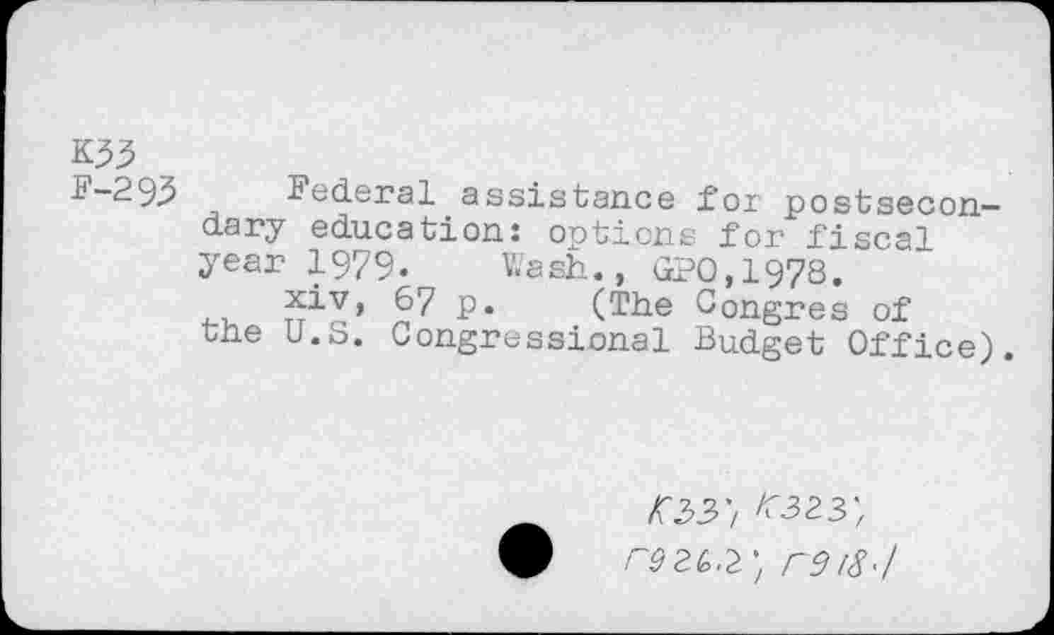 ﻿1-29,3 federal assistance for postsecon— dary education: options for fiscal year 1979. Wash., GPO,1978.
xiv, 67 p. (The Congres of the U.S. Congressional Budget Office).
KZZ't ^3', r9 3G.2't re 18•/